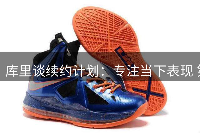 库里谈续约计划：专注当下表现 第18个赛季蓄势待发