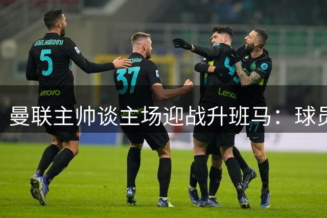 曼联主帅谈主场迎战升班马：球员展现积极态度是关键